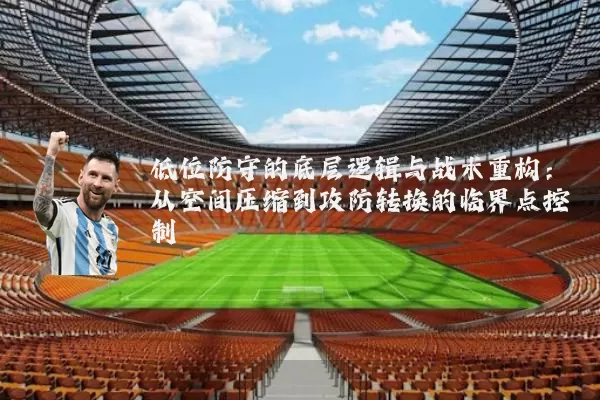 低位防守的底层逻辑与战术重构：从空间压缩到攻防转换的临界点控制