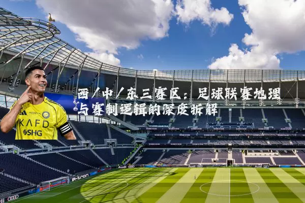西/中/东三赛区：足球联赛地理与赛制逻辑的深度拆解