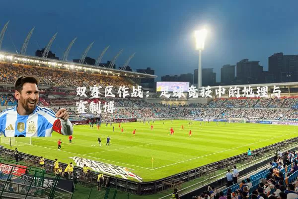 双赛区作战:足球竞技中的地理与赛制博弈