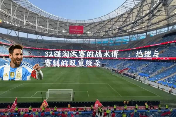 32强淘汰赛的战术博弈：地理与赛制的双重绞杀