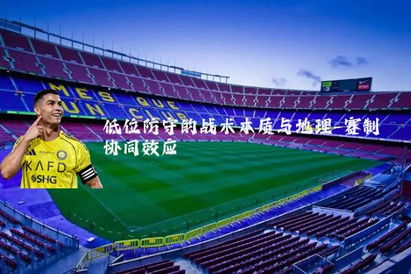 低位防守的战术本质与地理-赛制协同效应
