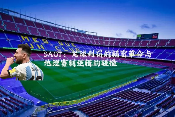 SAOT:足球判罚的精密革命与地理赛制逻辑的碰撞
