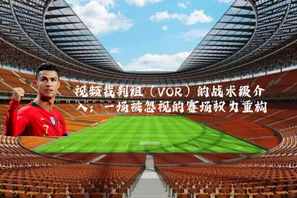 视频裁判组(VOR)的战术级介入:一场被忽视的赛场权力重构