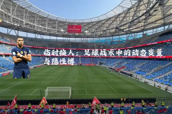 临时换人:足球战术中的动态变量与隐性博弈