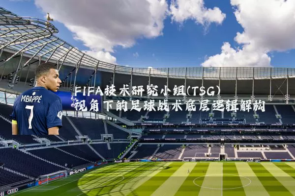 FIFA技术研究小组(TSG)视角下的足球战术底层逻辑解构