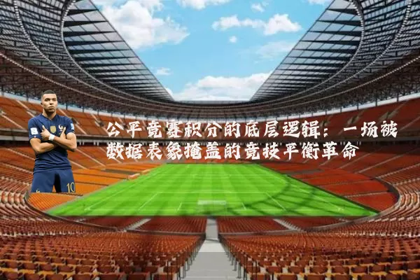 公平竞赛积分的底层逻辑：一场被数据表象掩盖的竞技平衡革命