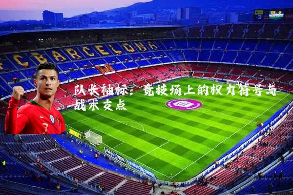 队长袖标:竞技场上的权力符号与战术支点