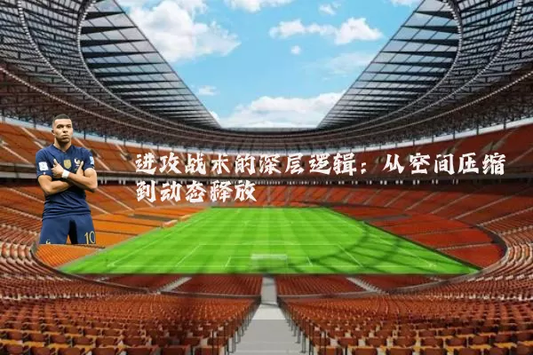 进攻战术的深层逻辑：从空间压缩到动态释放