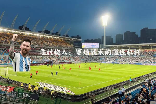 临时换人：赛场战术的隐性杠杆